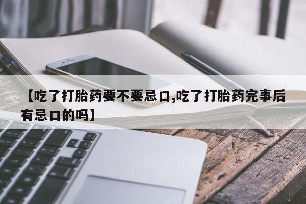流产药网上怎么购买【吃了打胎药要不要忌口,吃了打胎药完事后有忌口的吗】