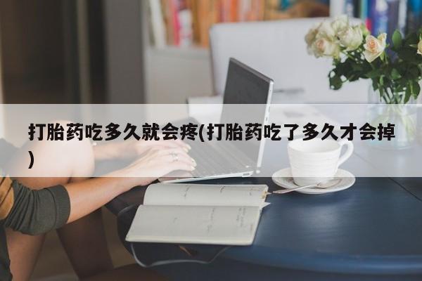 流产药网上怎么购买打胎药吃多久就会疼(打胎药吃了多久才会掉)