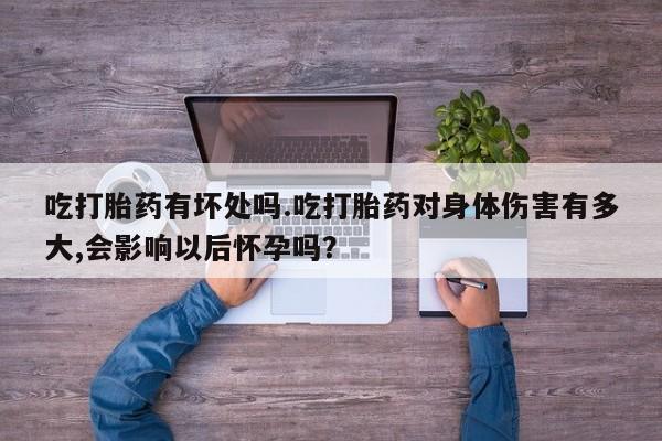 流产药网上怎么购买吃打胎药有坏处吗.吃打胎药对身体伤害有多大,会影响以后怀孕吗？