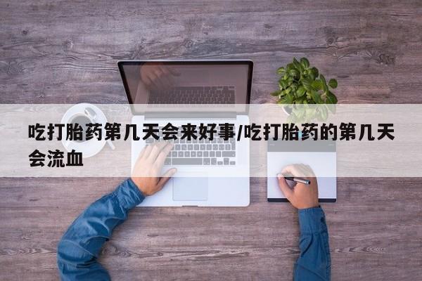 流产药网上怎么购买吃打胎药第几天会来好事/吃打胎药的第几天会流血