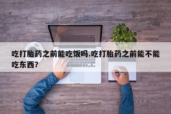流产药网上怎么购买吃打胎药之前能吃饭吗.吃打胎药之前能不能吃东西？
