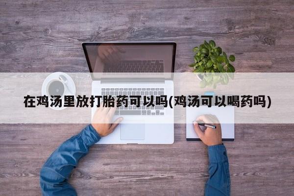 流产药网上怎么购买在鸡汤里放打胎药可以吗(鸡汤可以喝药吗)