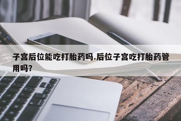 流产药网上怎么购买子宫后位能吃打胎药吗.后位子宫吃打胎药管用吗？