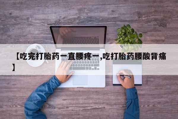 流产药网上怎么购买【吃完打胎药一直腰疼一,吃打胎药腰酸背痛】
