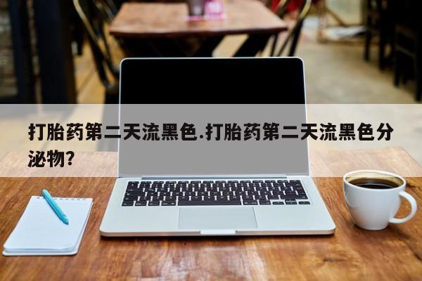 流产药网上怎么购买打胎药第二天流黑色.打胎药第二天流黑色分泌物？