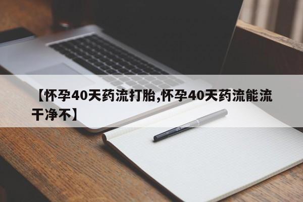 流产药网上怎么购买【怀孕40天药流打胎,怀孕40天药流能流干净不】