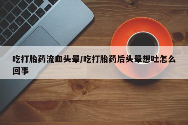流产药网上怎么购买吃打胎药流血头晕/吃打胎药后头晕想吐怎么回事