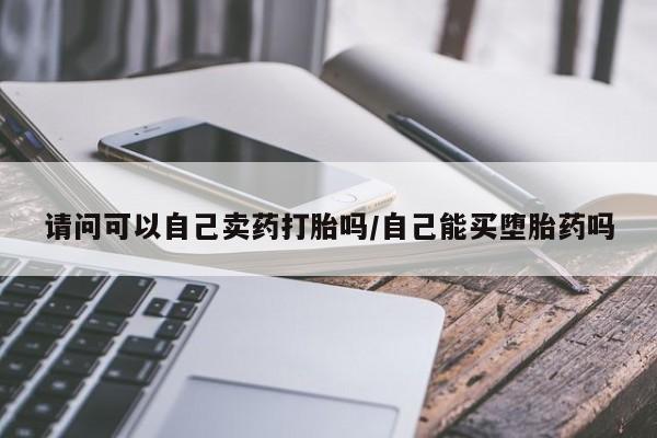 流产药网上怎么购买请问可以自己卖药打胎吗/自己能买堕胎药吗