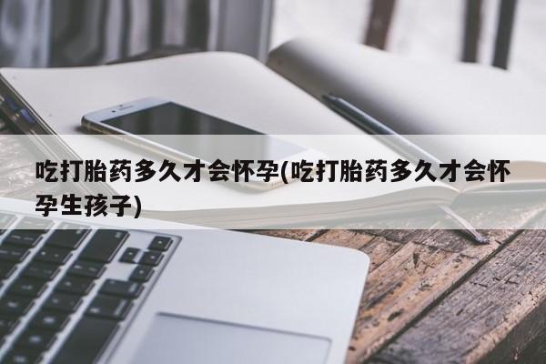 流产药网上怎么购买吃打胎药多久才会怀孕(吃打胎药多久才会怀孕生孩子)