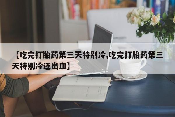 流产药网上怎么购买【吃完打胎药第三天特别冷,吃完打胎药第三天特别冷还出血】