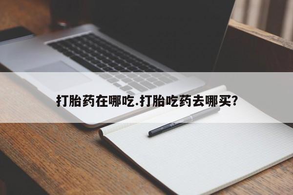 流产药网上怎么购买打胎药在哪吃.打胎吃药去哪买？