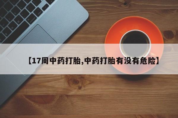 流产药网上怎么购买【17周中药打胎,中药打胎有没有危险】