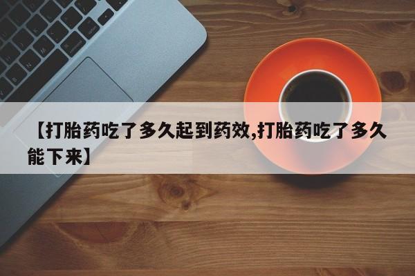 流产药网上怎么购买【打胎药吃了多久起到药效,打胎药吃了多久能下来】