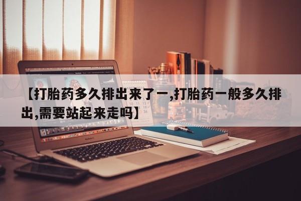 流产药网上怎么购买【打胎药多久排出来了一,打胎药一般多久排出,需要站起来走吗】