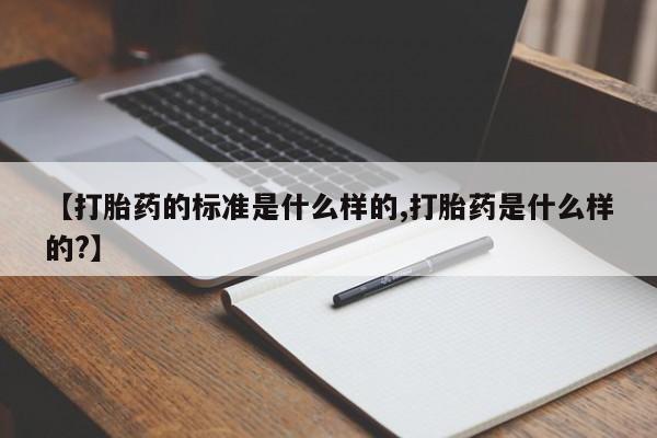 流产药网上怎么购买【打胎药的标准是什么样的,打胎药是什么样的?】