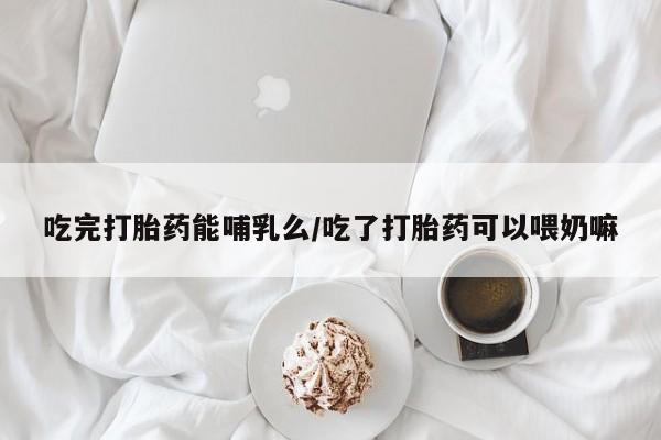 流产药网上怎么购买吃完打胎药能哺乳么/吃了打胎药可以喂奶嘛