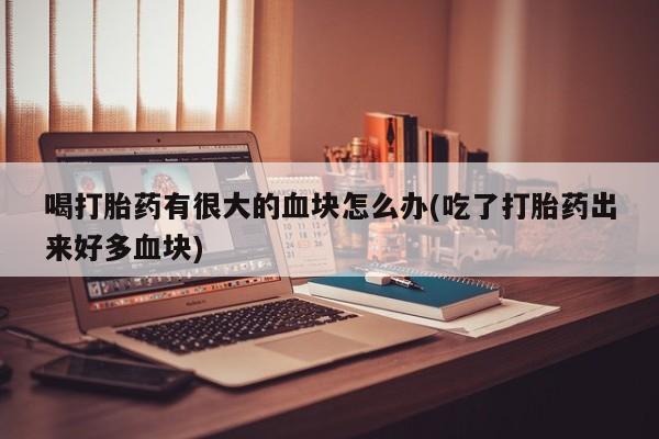 流产药网上怎么购买喝打胎药有很大的血块怎么办(吃了打胎药出来好多血块)