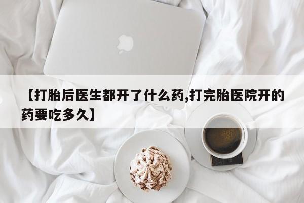 流产药网上怎么购买【打胎后医生都开了什么药,打完胎医院开的药要吃多久】