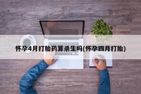 流产药网上怎么购买怀孕4月打胎药算杀生吗(怀孕四月打胎)