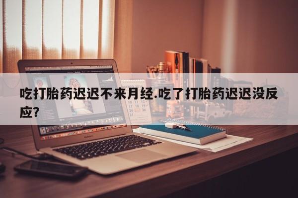 流产药网上怎么购买吃打胎药迟迟不来月经.吃了打胎药迟迟没反应？