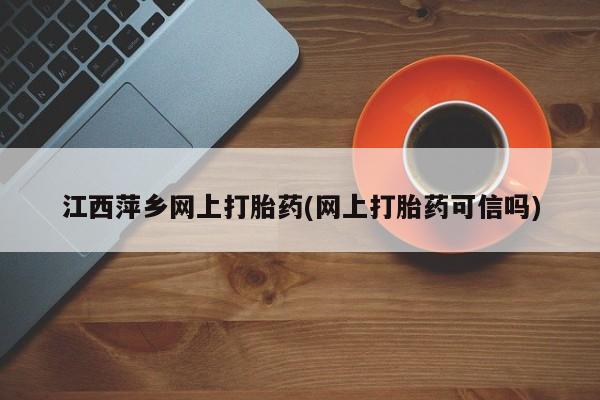 流产药网上怎么购买江西萍乡网上打胎药(网上打胎药可信吗)