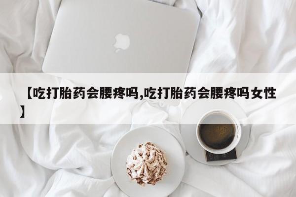 流产药网上怎么购买【吃打胎药会腰疼吗,吃打胎药会腰疼吗女性】