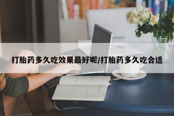 流产药网上怎么购买打胎药多久吃效果最好呢/打胎药多久吃合适