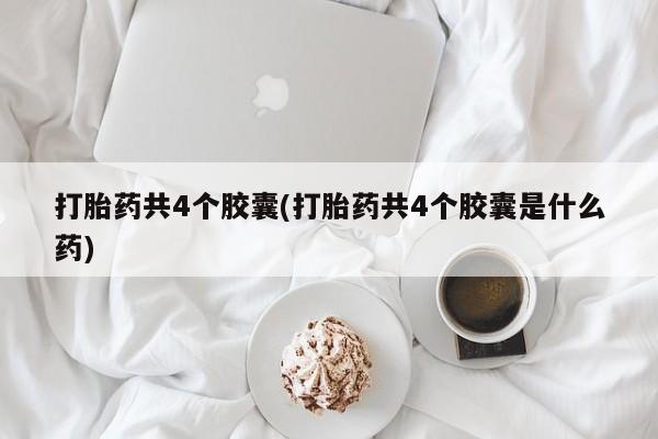 流产药网上怎么购买打胎药共4个胶囊(打胎药共4个胶囊是什么药)