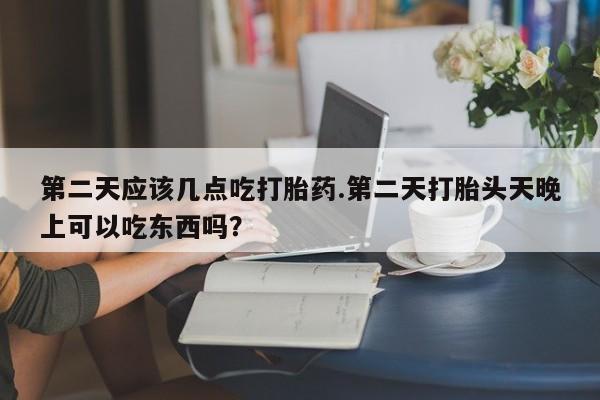 流产药网上怎么购买第二天应该几点吃打胎药.第二天打胎头天晚上可以吃东西吗？