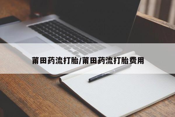 流产药网上怎么购买莆田药流打胎/莆田药流打胎费用