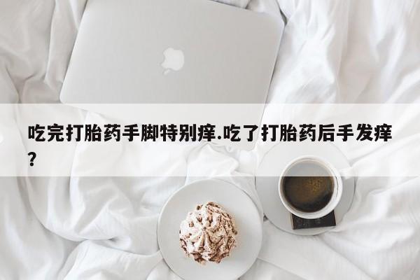 流产药网上怎么购买吃完打胎药手脚特别痒.吃了打胎药后手发痒？