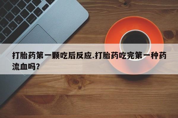 流产药网上怎么购买打胎药第一颗吃后反应.打胎药吃完第一种药流血吗？