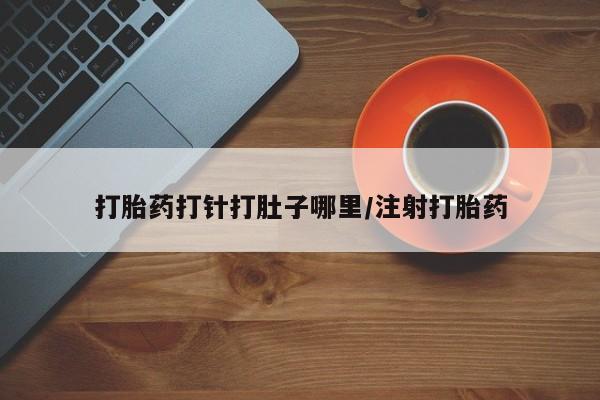 流产药网上怎么购买打胎药打针打肚子哪里/注射打胎药