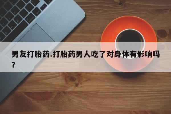流产药网上怎么购买男友打胎药.打胎药男人吃了对身体有影响吗？