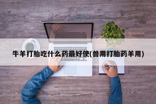 流产药网上怎么购买牛羊打胎吃什么药最好使(兽用打胎药羊用)
