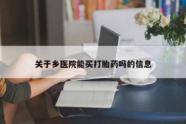 流产药网上怎么购买关于乡医院能买打胎药吗的信息