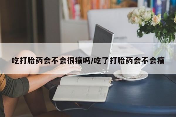 流产药网上怎么购买吃打胎药会不会很痛吗/吃了打胎药会不会痛