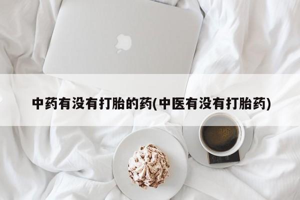 流产药网上怎么购买中药有没有打胎的药(中医有没有打胎药)