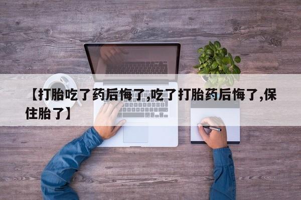 流产药网上怎么购买【打胎吃了药后悔了,吃了打胎药后悔了,保住胎了】
