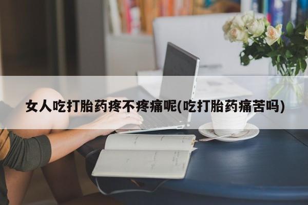 流产药网上怎么购买女人吃打胎药疼不疼痛呢(吃打胎药痛苦吗)