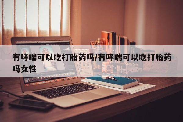 流产药网上怎么购买有哮喘可以吃打胎药吗/有哮喘可以吃打胎药吗女性