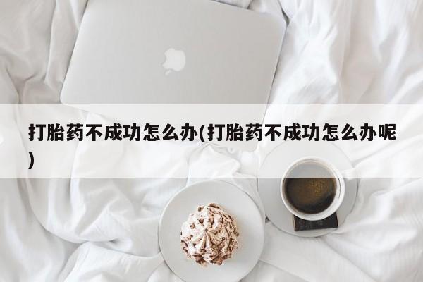流产药网上怎么购买打胎药不成功怎么办(打胎药不成功怎么办呢)