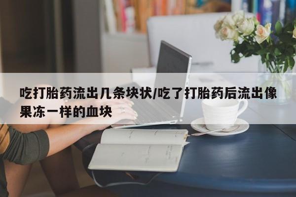 流产药网上怎么购买吃打胎药流出几条块状/吃了打胎药后流出像果冻一样的血块
