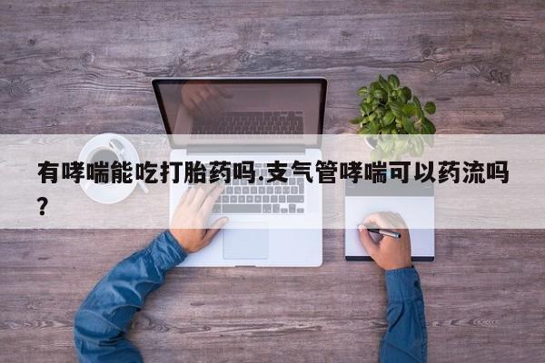 流产药网上怎么购买有哮喘能吃打胎药吗.支气管哮喘可以药流吗？