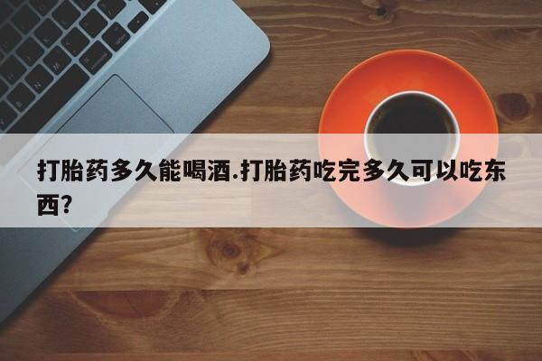 流产药网上怎么购买打胎药多久能喝酒.打胎药吃完多久可以吃东西？