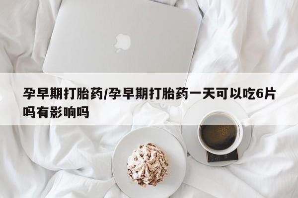 流产药网上怎么购买孕早期打胎药/孕早期打胎药一天可以吃6片吗有影响吗