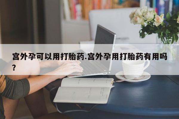流产药网上怎么购买宫外孕可以用打胎药.宫外孕用打胎药有用吗？