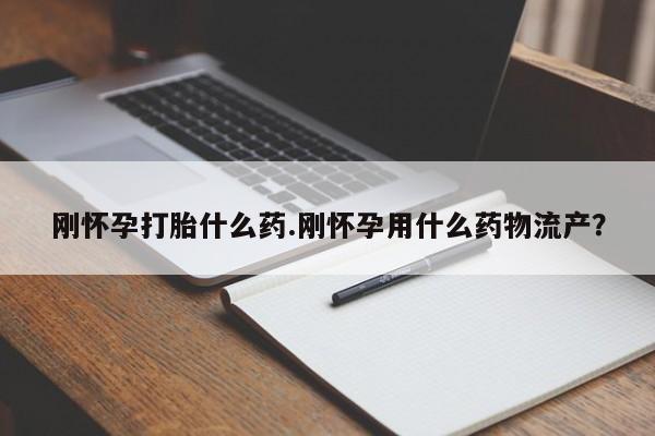 流产药网上怎么购买刚怀孕打胎什么药.刚怀孕用什么药物流产？