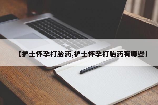 流产药网上怎么购买【护士怀孕打胎药,护士怀孕打胎药有哪些】
