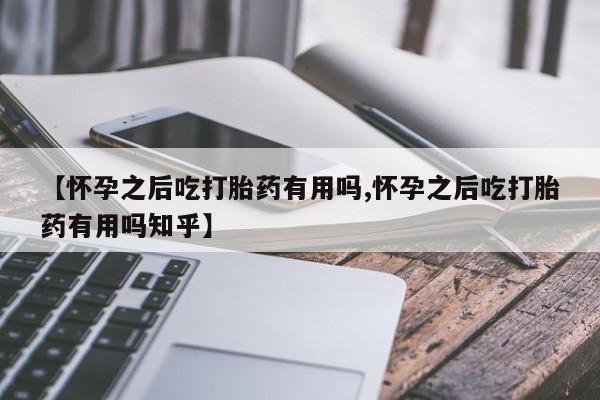 流产药网上怎么购买【怀孕之后吃打胎药有用吗,怀孕之后吃打胎药有用吗知乎】